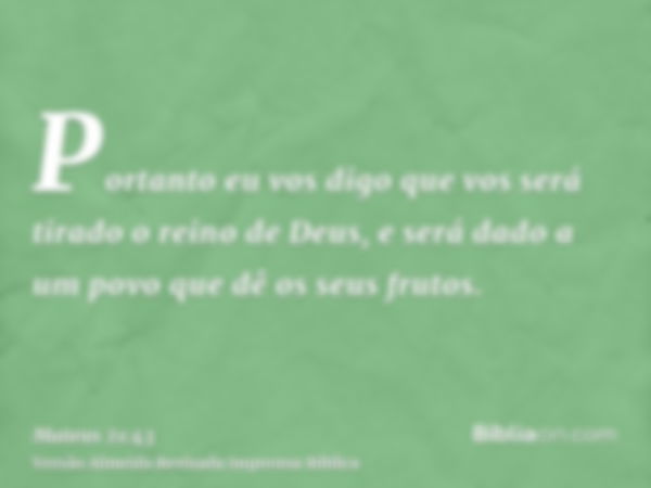 Portanto eu vos digo que vos será tirado o reino de Deus, e será dado a um povo que dê os seus frutos.