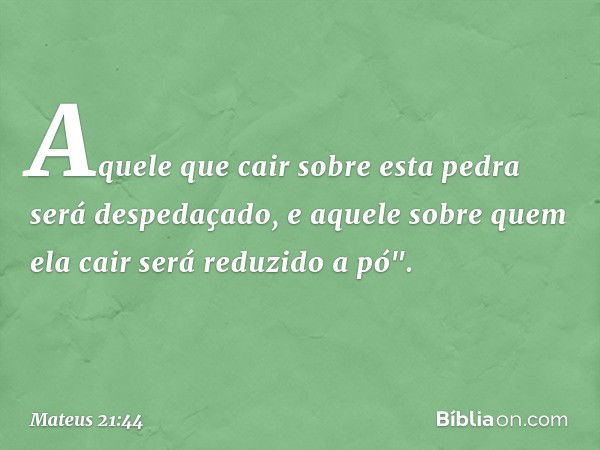 Aquele que cair sobre esta pedra será despedaçado, e aquele sobre quem ela cair será reduzido a pó". -- Mateus 21:44