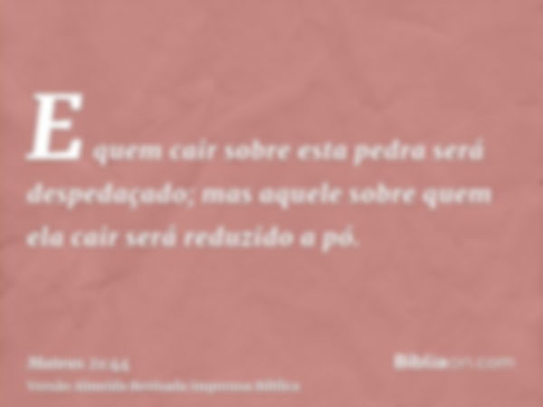 E quem cair sobre esta pedra será despedaçado; mas aquele sobre quem ela cair será reduzido a pó.