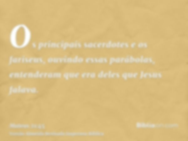 Os principais sacerdotes e os fariseus, ouvindo essas parábolas, entenderam que era deles que Jesus falava.