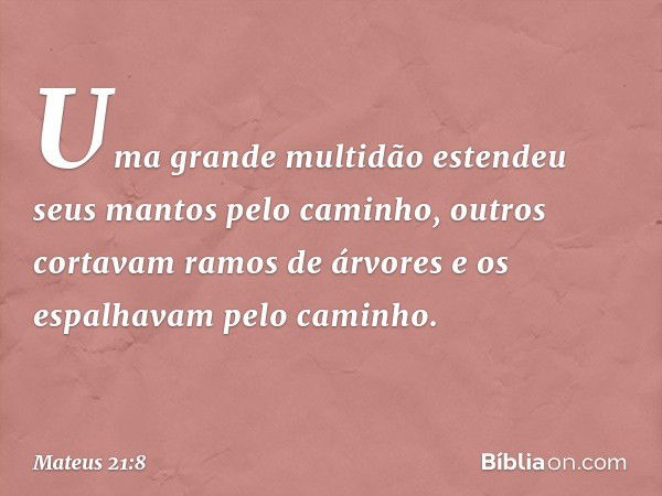 Uma grande multidão estendeu seus mantos pelo caminho, outros cortavam ramos de árvores e os espalhavam pelo caminho. -- Mateus 21:8