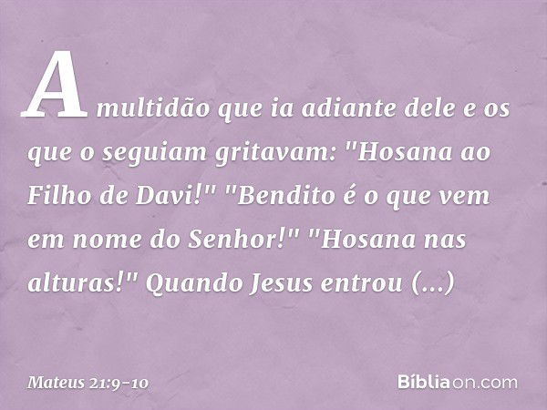 A multidão que ia adiante dele e os que o seguiam gritavam:
"Hosana ao Filho de Davi!"
"Bendito é o que vem
em nome do Senhor!"
"Hosana nas alturas!" Quando Jes