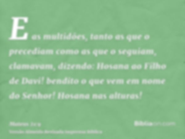 E as multidões, tanto as que o precediam como as que o seguiam, clamavam, dizendo: Hosana ao Filho de Davi! bendito o que vem em nome do Senhor! Hosana nas altu