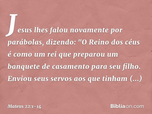 Jesus lhes falou novamente por parábolas, dizendo: "O Reino dos céus é como um rei que preparou um banquete de casamento para seu filho. Enviou seus servos aos 