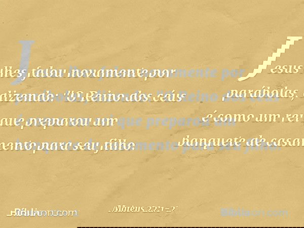 Jesus lhes falou novamente por parábolas, dizendo: "O Reino dos céus é como um rei que preparou um banquete de casamento para seu filho. -- Mateus 22:1-2