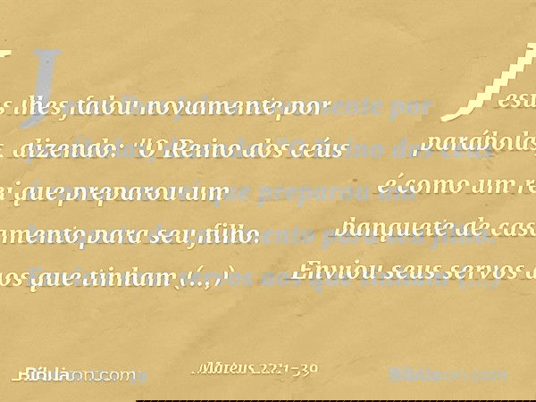 Jesus lhes falou novamente por parábolas, dizendo: "O Reino dos céus é como um rei que preparou um banquete de casamento para seu filho. Enviou seus servos aos 