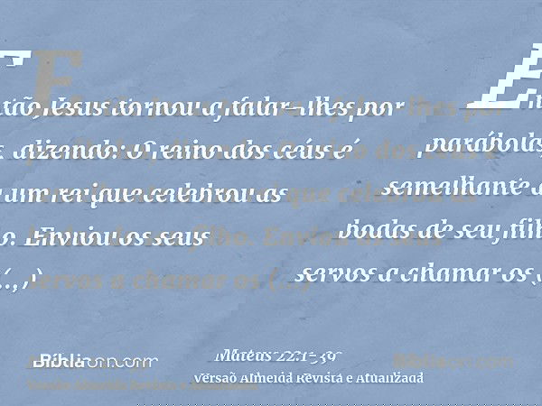 Então Jesus tornou a falar-lhes por parábolas, dizendo:O reino dos céus é semelhante a um rei que celebrou as bodas de seu filho.Enviou os seus servos a chamar 