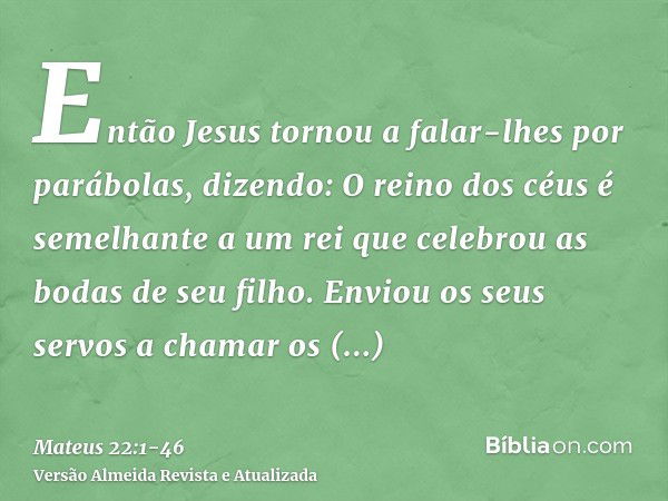 Então Jesus tornou a falar-lhes por parábolas, dizendo:O reino dos céus é semelhante a um rei que celebrou as bodas de seu filho.Enviou os seus servos a chamar 