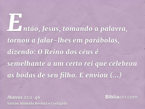 Então, Jesus, tomando a palavra, tornou a falar-lhes em parábolas, dizendo:O Reino dos céus é semelhante a um certo rei que celebrou as bodas de seu filho.E env