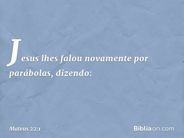 Jesus lhes falou novamente por parábolas, dizendo: -- Mateus 22:1