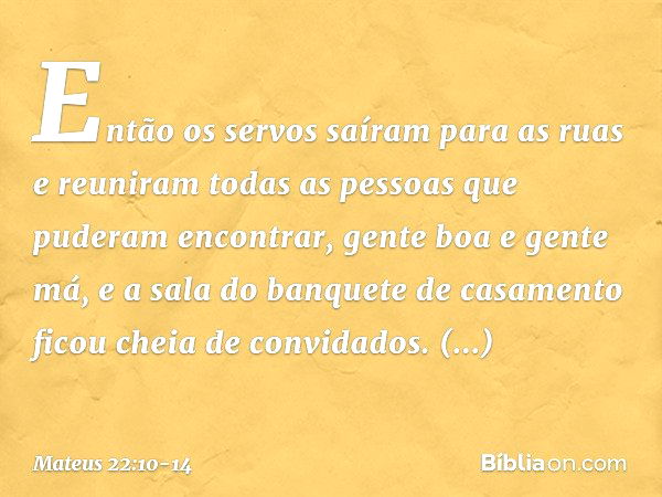 Então os servos saíram para as ruas e reuniram todas as pessoas que puderam encontrar, gente boa e gente má, e a sala do banquete de casamento ficou cheia de co