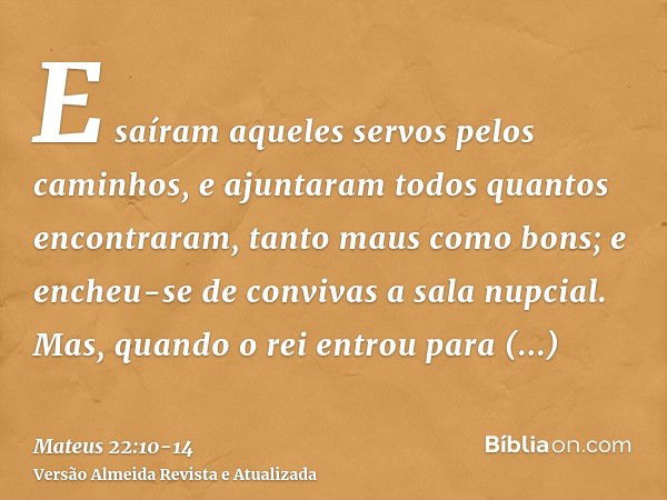 E saíram aqueles servos pelos caminhos, e ajuntaram todos quantos encontraram, tanto maus como bons; e encheu-se de convivas a sala nupcial.Mas, quando o rei en