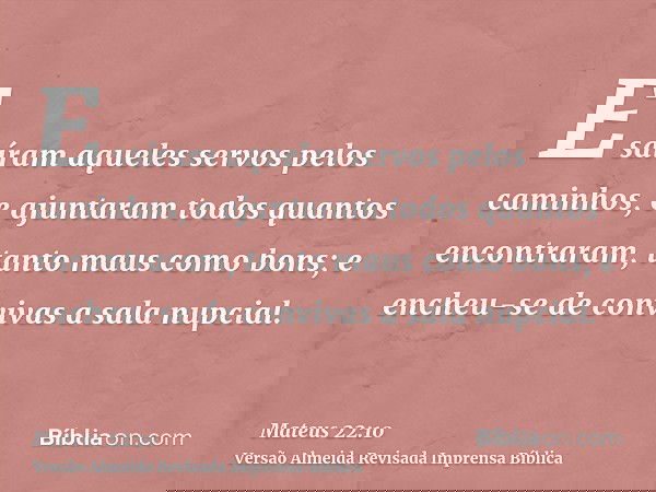 E saíram aqueles servos pelos caminhos, e ajuntaram todos quantos encontraram, tanto maus como bons; e encheu-se de convivas a sala nupcial.