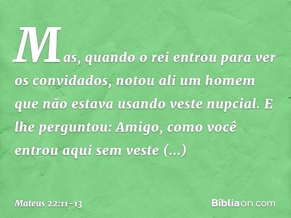 "Mas, quando o rei entrou para ver os convidados, notou ali um homem que não estava usando veste nupcial. E lhe perguntou: 'Amigo, como você entrou aqui sem ves