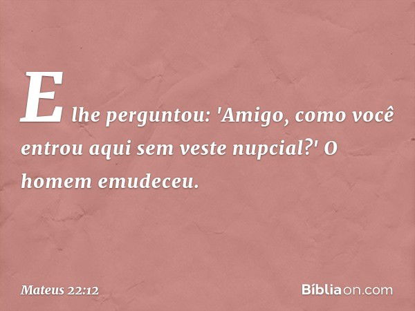 E lhe perguntou: 'Amigo, como você entrou aqui sem veste nupcial?' O homem emudeceu. -- Mateus 22:12