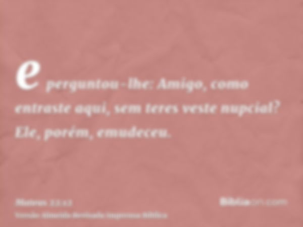 e perguntou-lhe: Amigo, como entraste aqui, sem teres veste nupcial? Ele, porém, emudeceu.