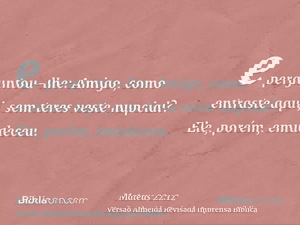 e perguntou-lhe: Amigo, como entraste aqui, sem teres veste nupcial? Ele, porém, emudeceu.