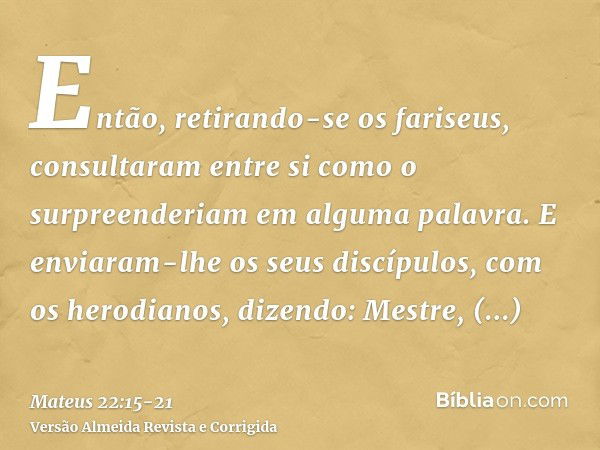 Então, retirando-se os fariseus, consultaram entre si como o surpreenderiam em alguma palavra.E enviaram-lhe os seus discípulos, com os herodianos, dizendo: Mes