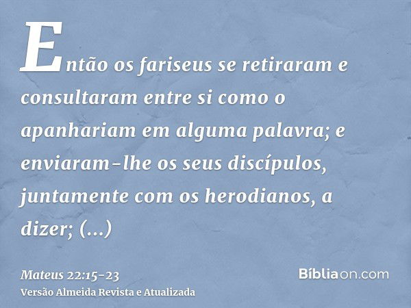 Então os fariseus se retiraram e consultaram entre si como o apanhariam em alguma palavra;e enviaram-lhe os seus discípulos, juntamente com os herodianos, a diz