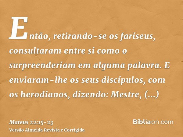 Então, retirando-se os fariseus, consultaram entre si como o surpreenderiam em alguma palavra.E enviaram-lhe os seus discípulos, com os herodianos, dizendo: Mes