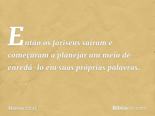 Então os fariseus saíram e começaram a planejar um meio de enredá-lo em suas próprias palavras. -- Mateus 22:15