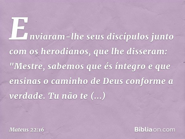 Enviaram-lhe seus discípulos junto com os herodianos, que lhe disseram: "Mestre, sabemos que és íntegro e que ensinas o caminho de Deus conforme a verdade. Tu n