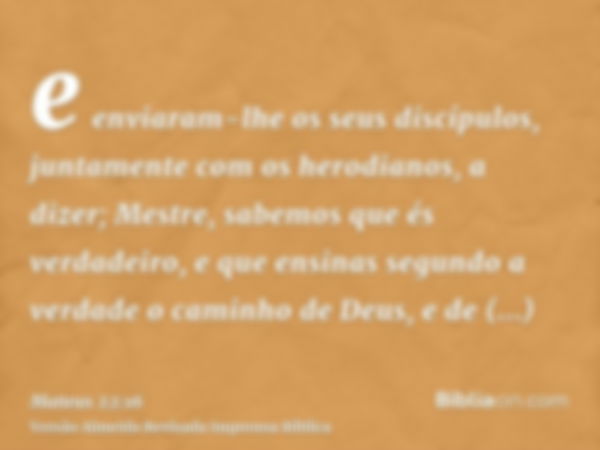 e enviaram-lhe os seus discípulos, juntamente com os herodianos, a dizer; Mestre, sabemos que és verdadeiro, e que ensinas segundo a verdade o caminho de Deus, 