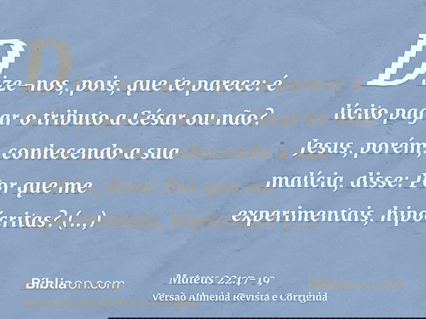 Dize-nos, pois, que te parece: é lícito pagar o tributo a César ou não?Jesus, porém, conhecendo a sua malícia, disse: Por que me experimentais, hipócritas?Mostr
