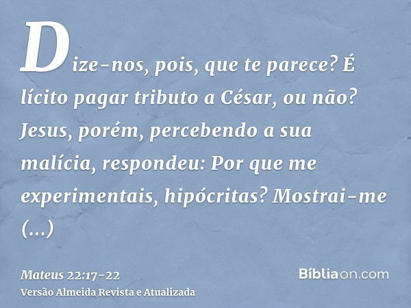 Dize-nos, pois, que te parece? É lícito pagar tributo a César, ou não?Jesus, porém, percebendo a sua malícia, respondeu: Por que me experimentais, hipócritas?Mo