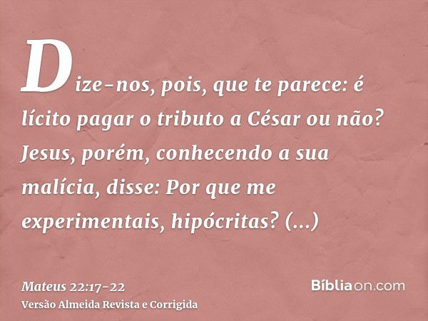 Dize-nos, pois, que te parece: é lícito pagar o tributo a César ou não?Jesus, porém, conhecendo a sua malícia, disse: Por que me experimentais, hipócritas?Mostr