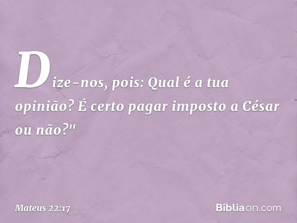 Dize-nos, pois: Qual é a tua opinião? É certo pagar imposto a César ou não?" -- Mateus 22:17