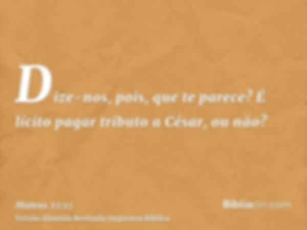 Dize-nos, pois, que te parece? É lícito pagar tributo a César, ou não?