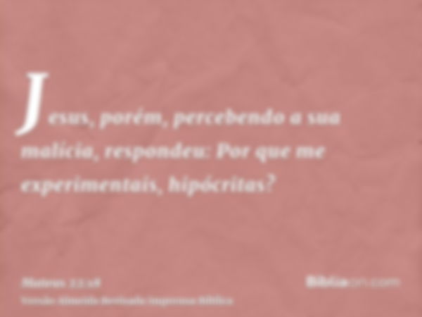 Jesus, porém, percebendo a sua malícia, respondeu: Por que me experimentais, hipócritas?