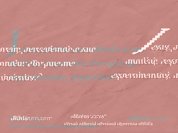 Jesus, porém, percebendo a sua malícia, respondeu: Por que me experimentais, hipócritas?