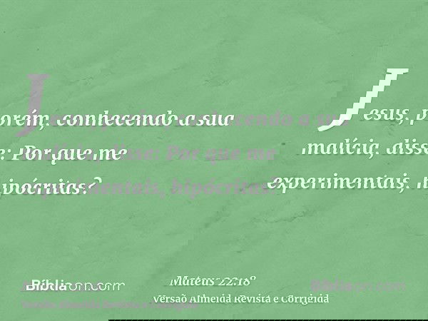 Jesus, porém, conhecendo a sua malícia, disse: Por que me experimentais, hipócritas?