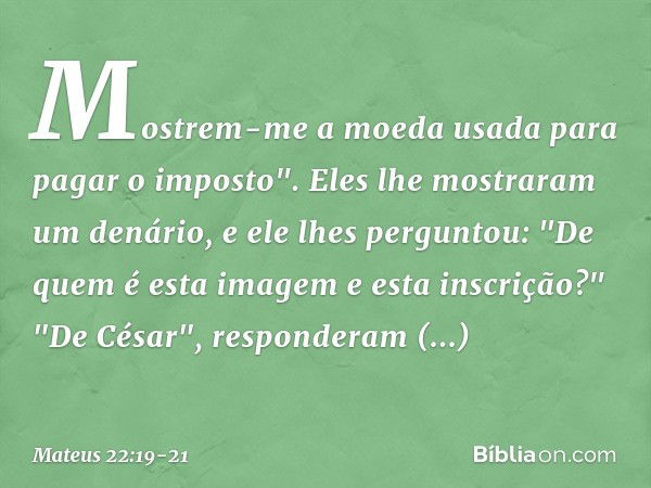 Mostrem-me a moeda usada para pagar o imposto". Eles lhe mostraram um denário, e ele lhes perguntou: "De quem é esta imagem e esta inscrição?" "De César", respo