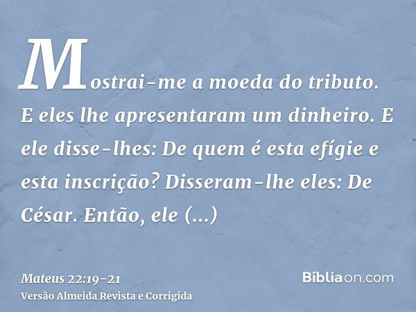 Mostrai-me a moeda do tributo. E eles lhe apresentaram um dinheiro.E ele disse-lhes: De quem é esta efígie e esta inscrição?Disseram-lhe eles: De César. Então, 