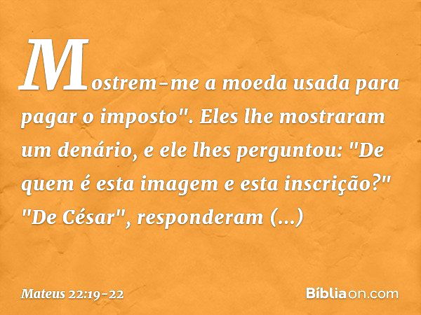 Mostrem-me a moeda usada para pagar o imposto". Eles lhe mostraram um denário, e ele lhes perguntou: "De quem é esta imagem e esta inscrição?" "De César", respo