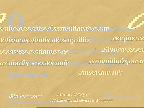 O reino dos céus é semelhante a um rei que celebrou as bodas de seu filho.Enviou os seus servos a chamar os convidados para as bodas, e estes não quiseram vir.