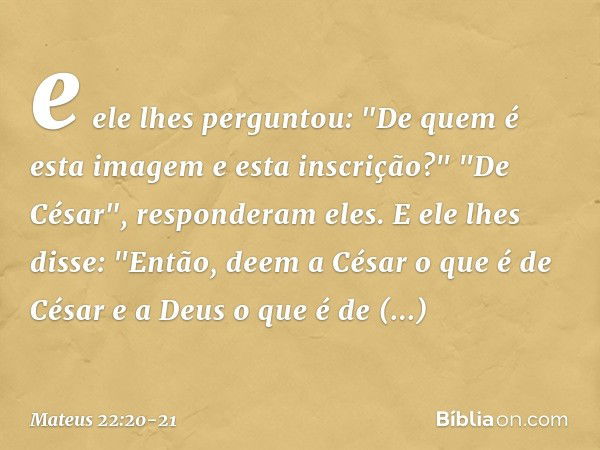 e ele lhes perguntou: "De quem é esta imagem e esta inscrição?" "De César", responderam eles.
E ele lhes disse: "Então, deem a César o que é de César e a Deus o