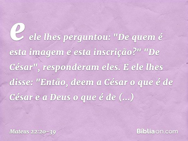 e ele lhes perguntou: "De quem é esta imagem e esta inscrição?" "De César", responderam eles.
E ele lhes disse: "Então, deem a César o que é de César e a Deus o