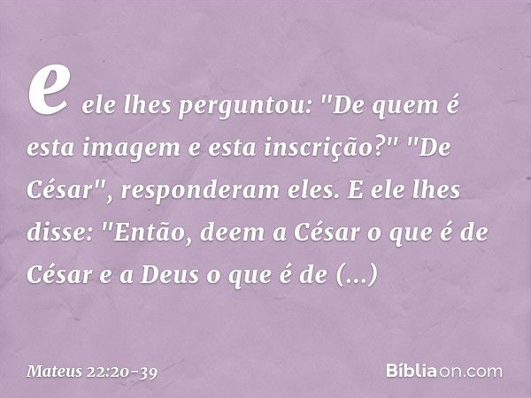 e ele lhes perguntou: "De quem é esta imagem e esta inscrição?" "De César", responderam eles.
E ele lhes disse: "Então, deem a César o que é de César e a Deus o