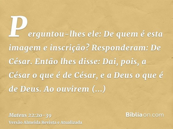 Perguntou-lhes ele: De quem é esta imagem e inscrição?Responderam: De César. Então lhes disse: Dai, pois, a César o que é de César, e a Deus o que é de Deus.Ao 