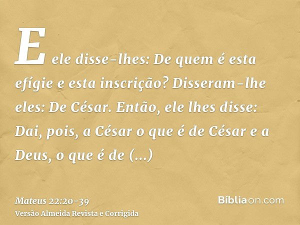 E ele disse-lhes: De quem é esta efígie e esta inscrição?Disseram-lhe eles: De César. Então, ele lhes disse: Dai, pois, a César o que é de César e a Deus, o que