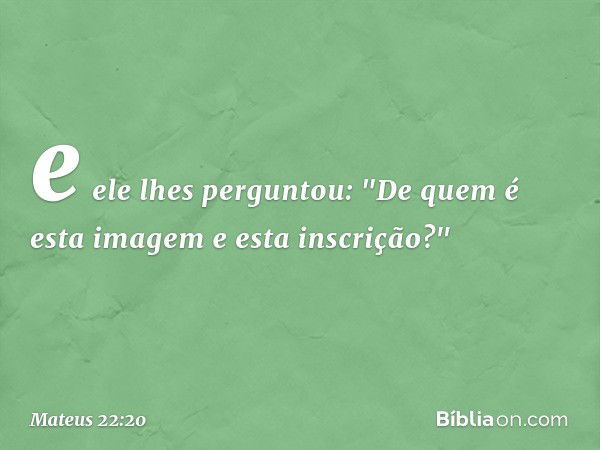 e ele lhes perguntou: "De quem é esta imagem e esta inscrição?" -- Mateus 22:20