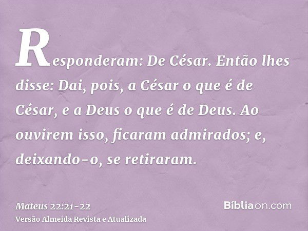 Responderam: De César. Então lhes disse: Dai, pois, a César o que é de César, e a Deus o que é de Deus.Ao ouvirem isso, ficaram admirados; e, deixando-o, se ret