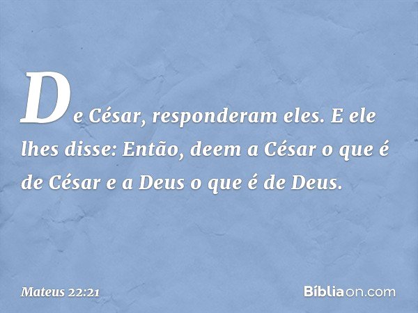 "De César", responderam eles.
E ele lhes disse: "Então, deem a César o que é de César e a Deus o que é de Deus". -- Mateus 22:21
