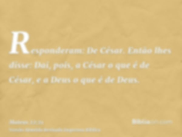 Responderam: De César. Então lhes disse: Dai, pois, a César o que é de César, e a Deus o que é de Deus.