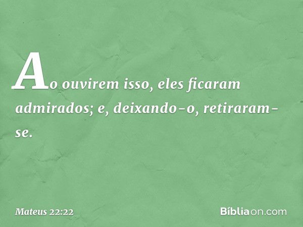 Ao ouvirem isso, eles ficaram admirados; e, deixando-o, retiraram-se. -- Mateus 22:22