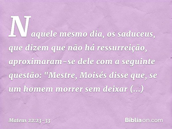 Naquele mesmo dia, os saduceus, que dizem que não há ressurreição, aproximaram-se dele com a seguinte questão: "Mestre, Moisés disse que, se um homem morrer sem